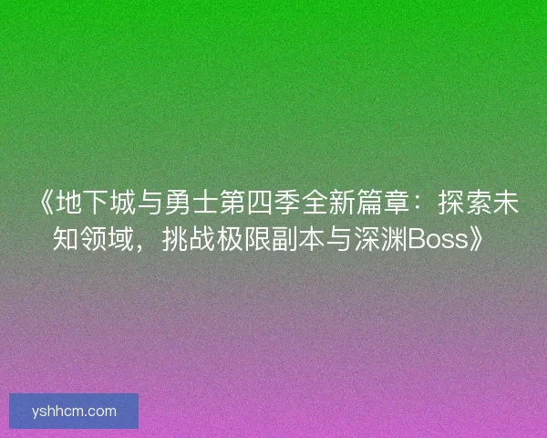 《地下城与勇士第四季全新篇章：探索未知领域，挑战极限副本与深渊Boss》