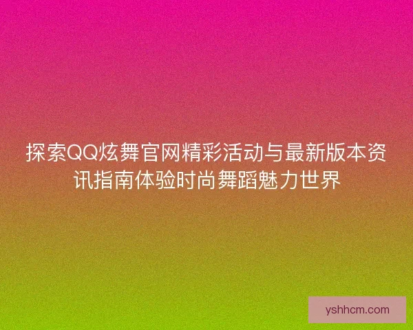 探索QQ炫舞官网精彩活动与最新版本资讯指南体验时尚舞蹈魅力世界 探索QQ炫舞官网精彩活动与最新版本资讯指南体验时尚舞蹈魅力世界