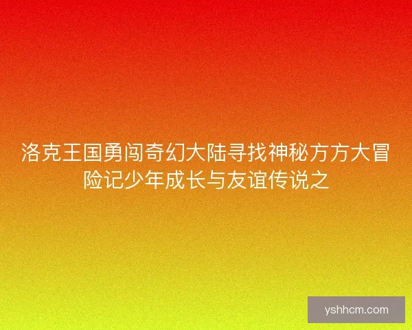 洛克王国勇闯奇幻大陆寻找神秘方方大冒险记少年成长与友谊传说之