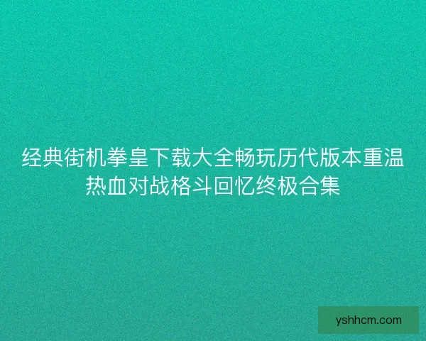 经典街机拳皇下载大全畅玩历代版本重温热血对战格斗回忆终极合集