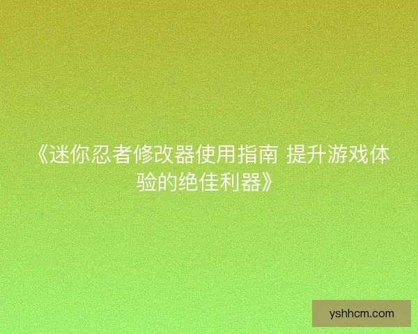 《迷你忍者修改器使用指南 提升游戏体验的绝佳利器》