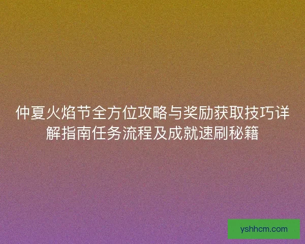 仲夏火焰节全方位攻略与奖励获取技巧详解指南任务流程及成就速刷秘籍