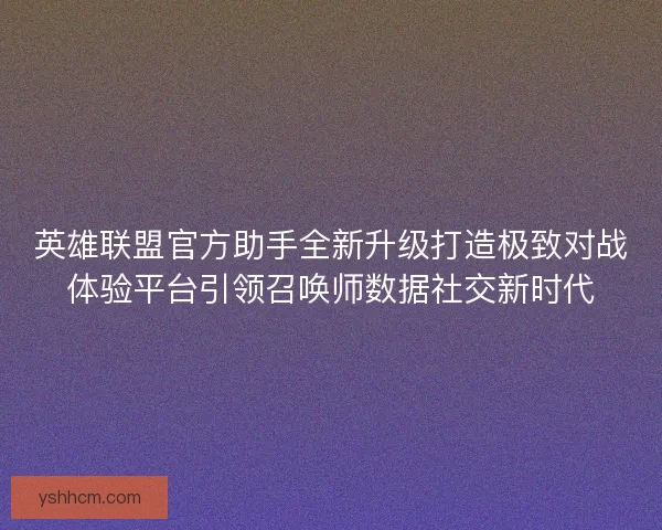 英雄联盟官方助手全新升级打造极致对战体验平台引领召唤师数据社交新时代