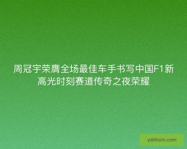周冠宇荣膺全场最佳车手书写中国F1新高光时刻赛道传奇之夜荣耀