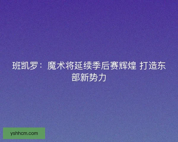 班凯罗：魔术将延续季后赛辉煌 打造东部新势力