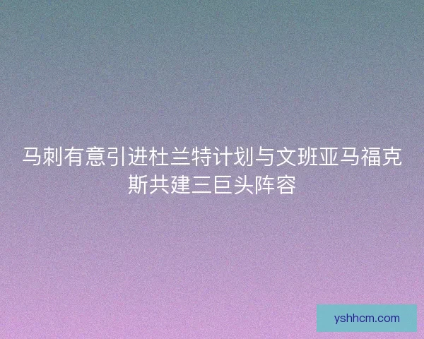 马刺有意引进杜兰特计划与文班亚马福克斯共建三巨头阵容