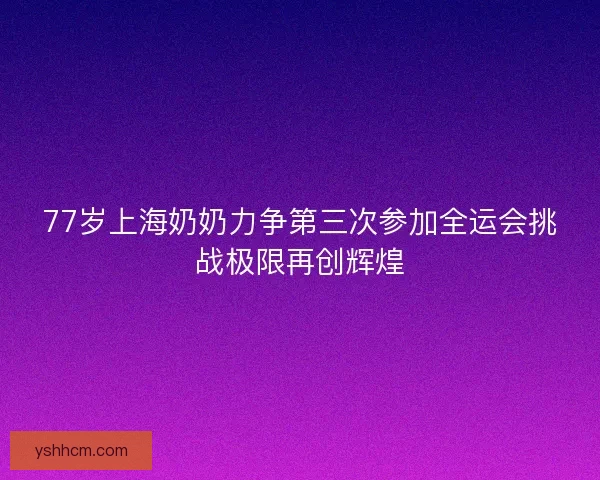 77岁上海奶奶力争第三次参加全运会挑战极限再创辉煌 77岁上海奶奶力争第三次参加全运会挑战极限再创辉煌