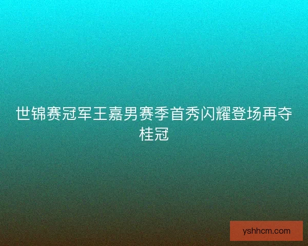 世锦赛冠军王嘉男赛季首秀闪耀登场再夺桂冠