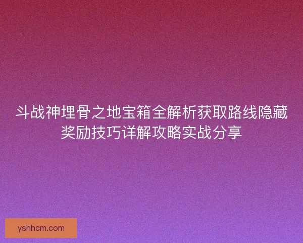 斗战神埋骨之地宝箱全解析获取路线隐藏奖励技巧详解攻略实战分享 斗战神埋骨之地宝箱全解析获取路线隐藏奖励技巧详解攻略实战分享