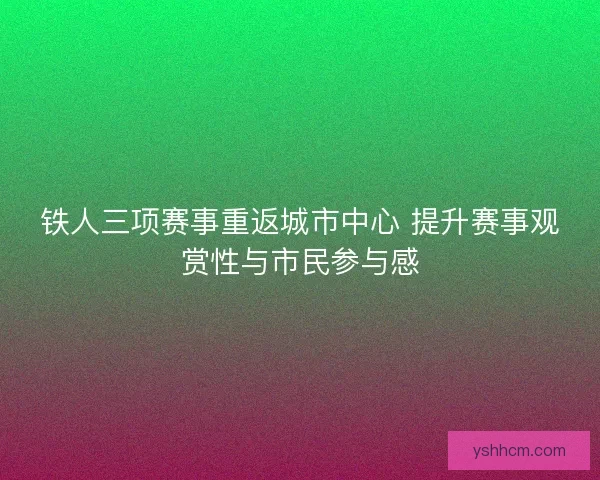 铁人三项赛事重返城市中心 提升赛事观赏性与市民参与感 铁人三项赛事重返城市中心 提升赛事观赏性与市民参与感