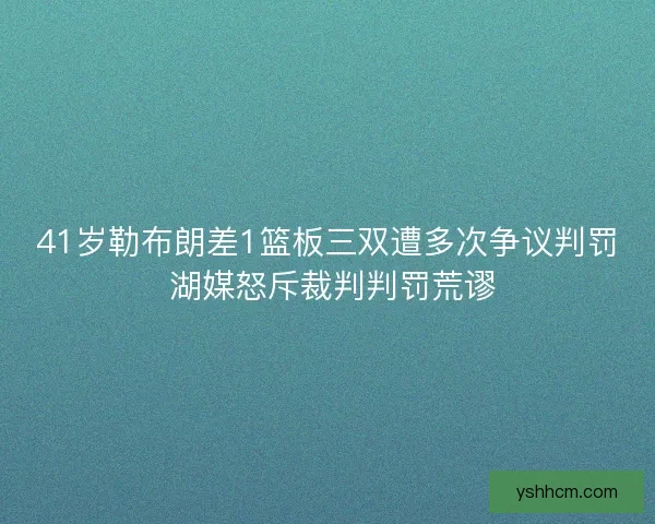 41岁勒布朗差1篮板三双遭多次争议判罚 湖媒怒斥裁判判罚荒谬 41岁勒布朗差1篮板三双遭多次争议判罚 湖媒怒斥裁判判罚荒谬