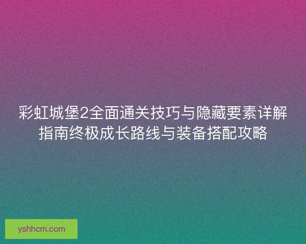 彩虹城堡2全面通关技巧与隐藏要素详解指南终极成长路线与装备搭配攻略