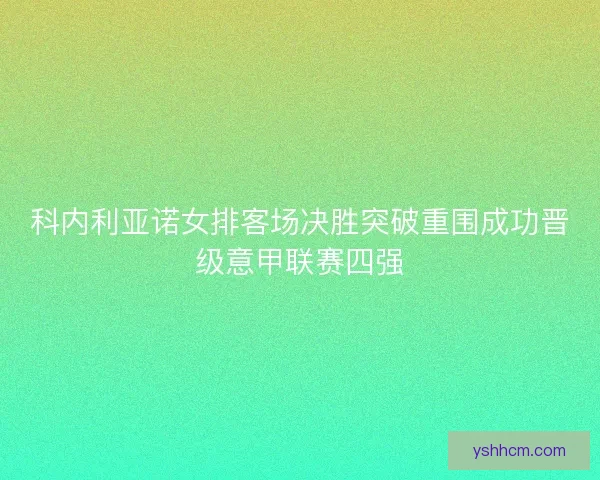 科内利亚诺女排客场决胜突破重围成功晋级意甲联赛四强