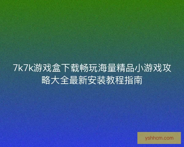 7k7k游戏盒下载畅玩海量精品小游戏攻略大全最新安装教程指南