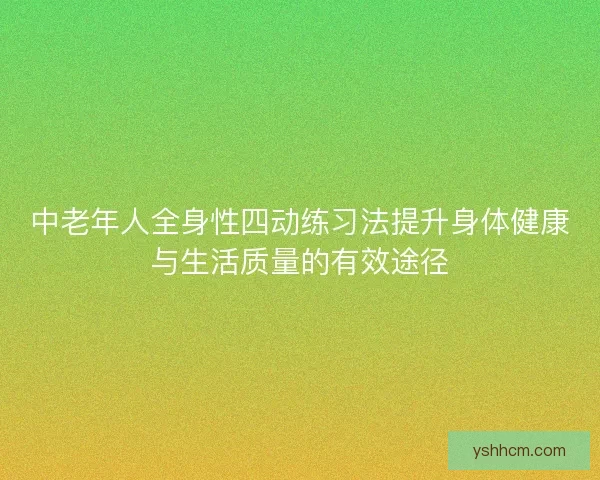 中老年人全身性四动练习法提升身体健康与生活质量的有效途径