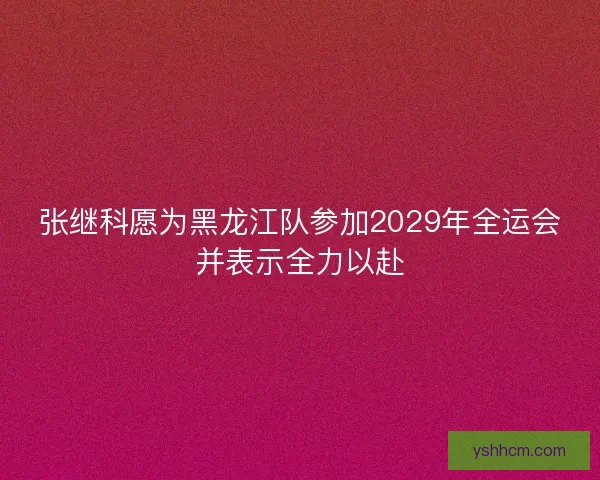 张继科愿为黑龙江队参加2029年全运会并表示全力以赴