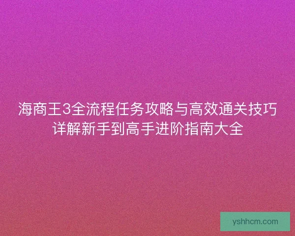 海商王3全流程任务攻略与高效通关技巧详解新手到高手进阶指南大全