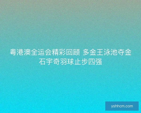 粤港澳全运会精彩回顾 多金王泳池夺金石宇奇羽球止步四强