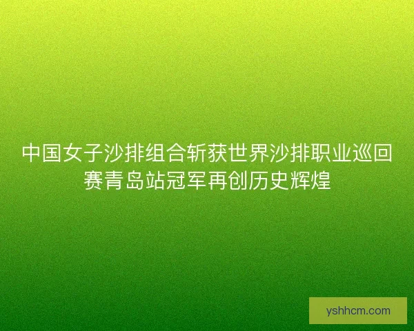 中国女子沙排组合斩获世界沙排职业巡回赛青岛站冠军再创历史辉煌 中国女子沙排组合斩获世界沙排职业巡回赛青岛站冠军再创历史辉煌