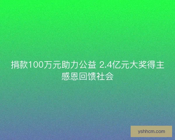 捐款100万元助力公益 2.4亿元大奖得主感恩回馈社会