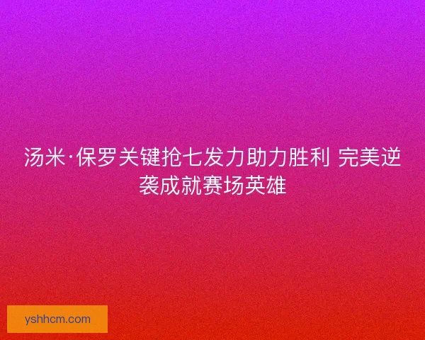 汤米·保罗关键抢七发力助力胜利 完美逆袭成就赛场英雄 汤米·保罗关键抢七发力助力胜利 完美逆袭成就赛场英雄