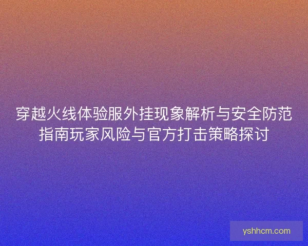 穿越火线体验服外挂现象解析与安全防范指南玩家风险与官方打击策略探讨 穿越火线体验服外挂现象解析与安全防范指南玩家风险与官方打击策略探讨