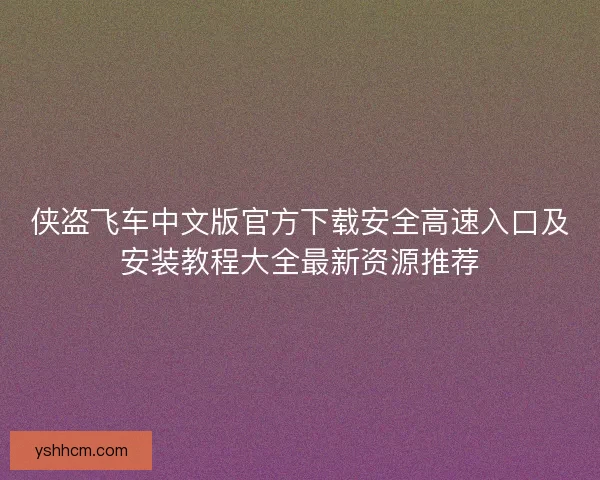 侠盗飞车中文版官方下载安全高速入口及安装教程大全最新资源推荐 侠盗飞车中文版官方下载安全高速入口及安装教程大全最新资源推荐