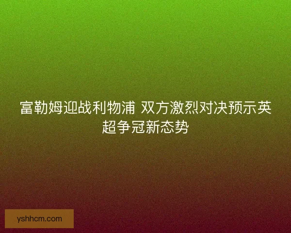 富勒姆迎战利物浦 双方激烈对决预示英超争冠新态势