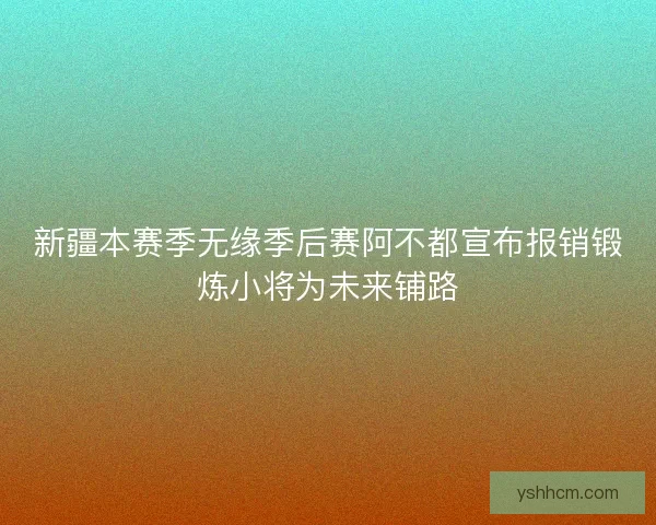 新疆本赛季无缘季后赛阿不都宣布报销锻炼小将为未来铺路 新疆本赛季无缘季后赛阿不都宣布报销锻炼小将为未来铺路