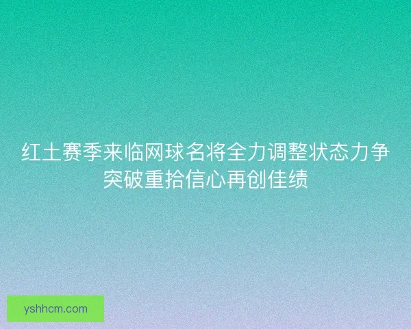 红土赛季来临网球名将全力调整状态力争突破重拾信心再创佳绩 红土赛季来临网球名将全力调整状态力争突破重拾信心再创佳绩