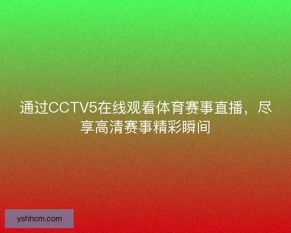 通过CCTV5在线观看体育赛事直播,尽享高清赛事精彩瞬间 通过CCTV5在线观看体育赛事直播,尽享高清赛事精彩瞬间