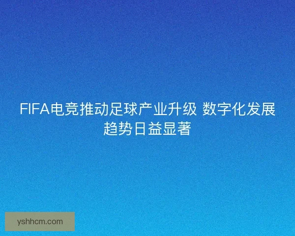 FIFA电竞推动足球产业升级 数字化发展趋势日益显著 FIFA电竞推动足球产业升级 数字化发展趋势日益显著