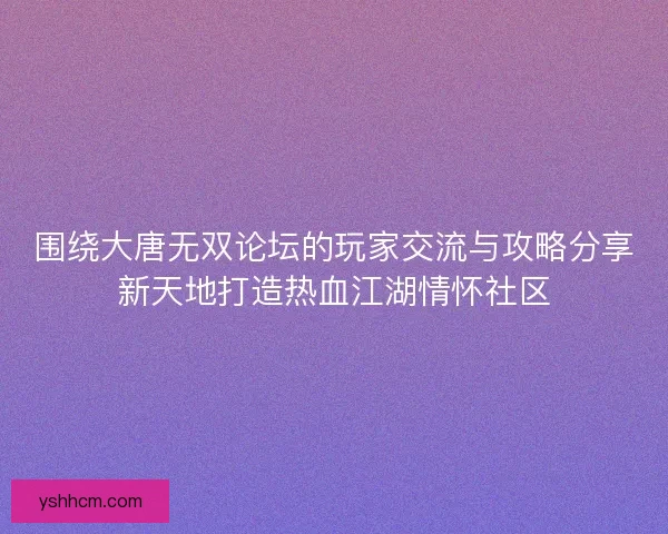 围绕大唐无双论坛的玩家交流与攻略分享新天地打造热血江湖情怀社区 围绕大唐无双论坛的玩家交流与攻略分享新天地打造热血江湖情怀社区