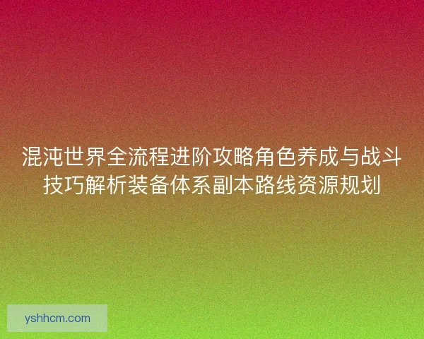 混沌世界全流程进阶攻略角色养成与战斗技巧解析装备体系副本路线资源规划