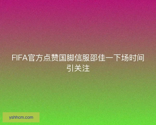 FIFA官方点赞国脚信服邵佳一下场时间引关注