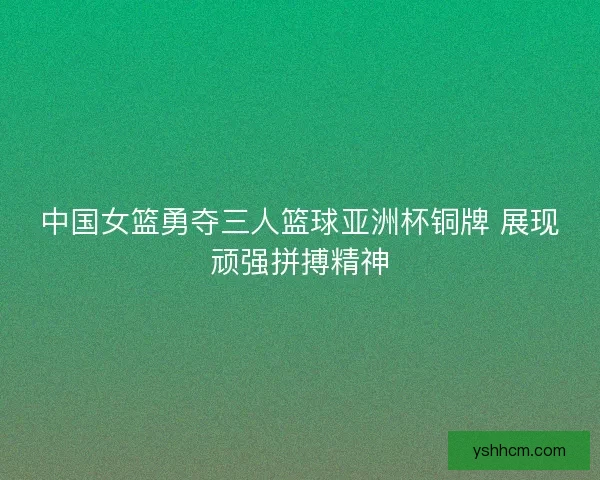 中国女篮勇夺三人篮球亚洲杯铜牌 展现顽强拼搏精神 中国女篮勇夺三人篮球亚洲杯铜牌 展现顽强拼搏精神
