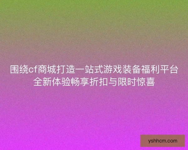 围绕cf商城打造一站式游戏装备福利平台全新体验畅享折扣与限时惊喜