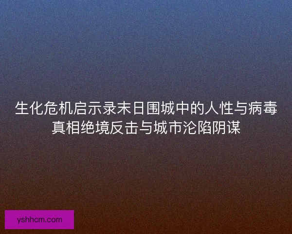 生化危机启示录末日围城中的人性与病毒真相绝境反击与城市沦陷阴谋 生化危机启示录末日围城中的人性与病毒真相绝境反击与城市沦陷阴谋