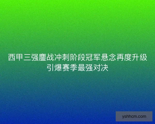西甲三强鏖战冲刺阶段冠军悬念再度升级引爆赛季最强对决 西甲三强鏖战冲刺阶段冠军悬念再度升级引爆赛季最强对决