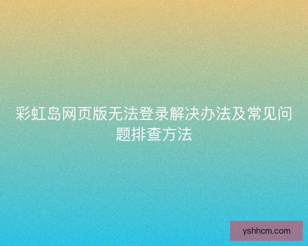 彩虹岛网页版无法登录解决办法及常见问题排查方法 彩虹岛网页版无法登录解决办法及常见问题排查方法